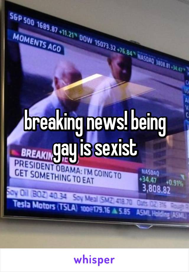 breaking news! being gay is sexist