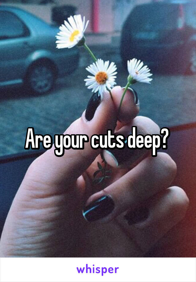 Are your cuts deep? 