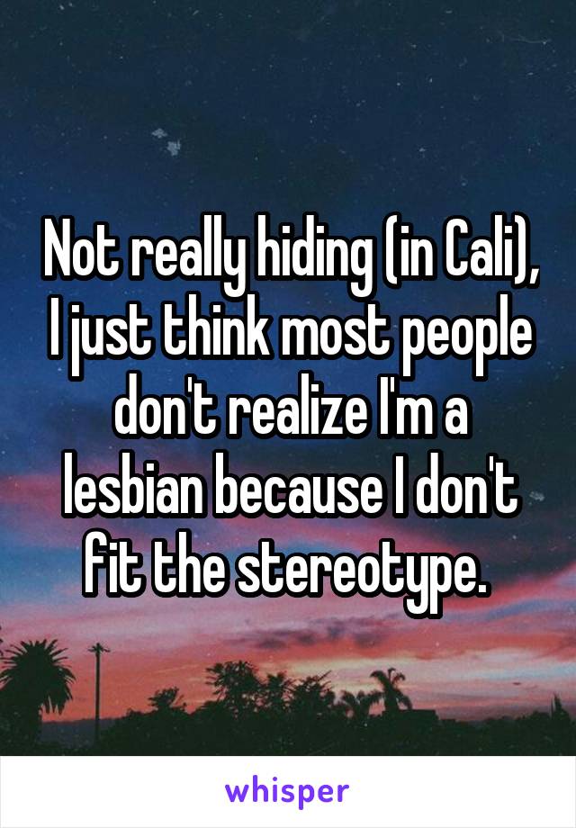 Not really hiding (in Cali), I just think most people don't realize I'm a lesbian because I don't fit the stereotype. 
