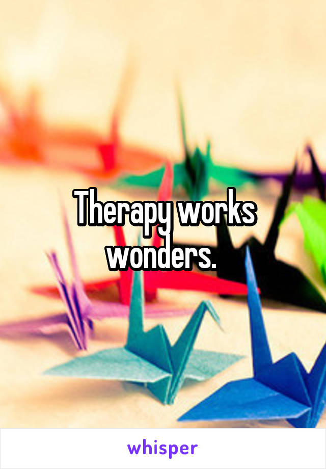 Therapy works wonders. 