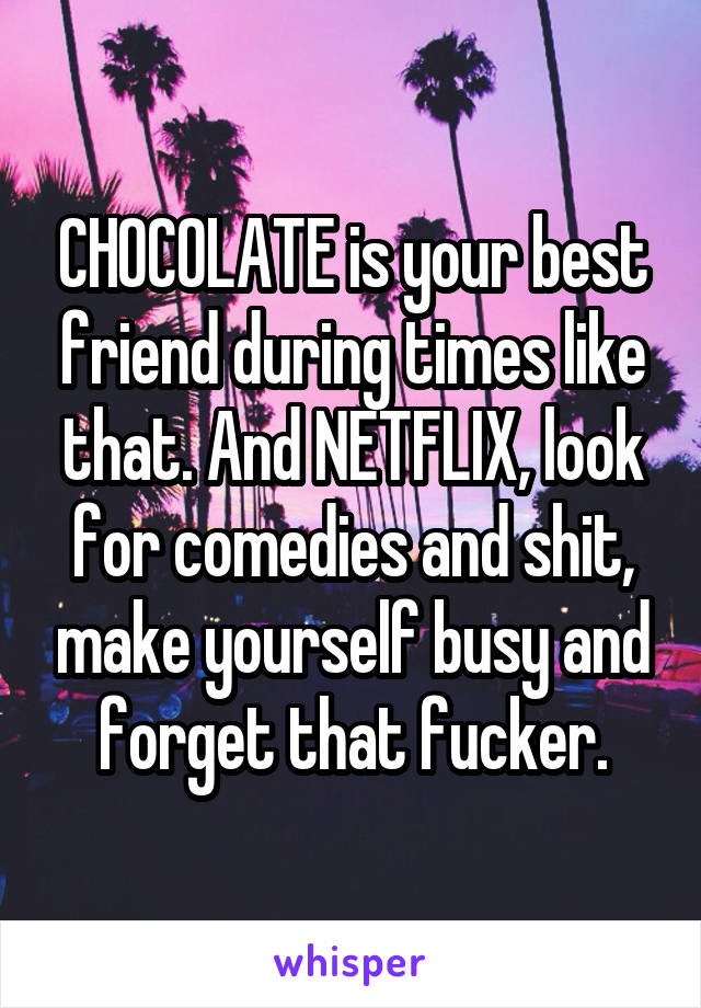 CHOCOLATE is your best friend during times like that. And NETFLIX, look for comedies and shit, make yourself busy and forget that fucker.