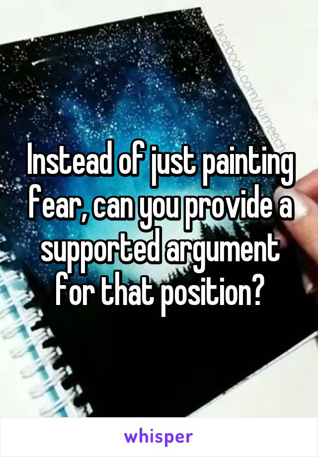 Instead of just painting fear, can you provide a supported argument for that position?