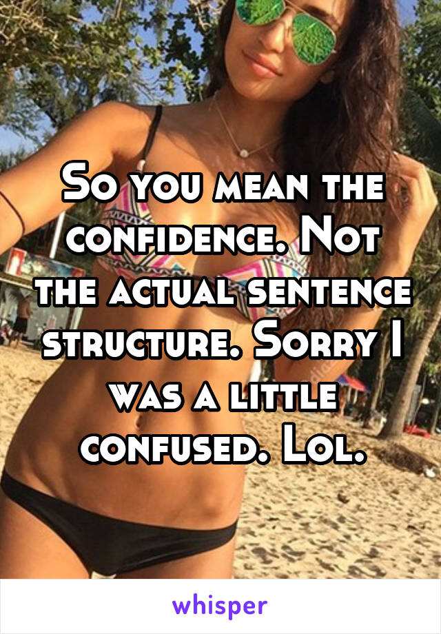 So you mean the confidence. Not the actual sentence structure. Sorry I was a little confused. Lol.