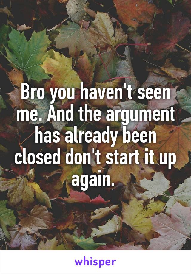 Bro you haven't seen me. And the argument has already been closed don't start it up again. 