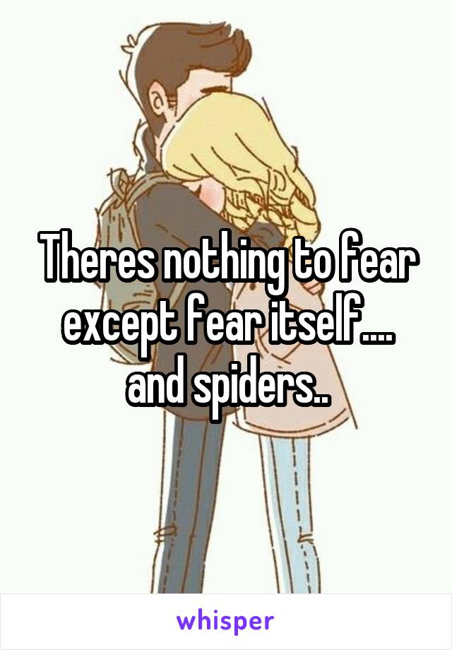 Theres nothing to fear except fear itself.... and spiders..