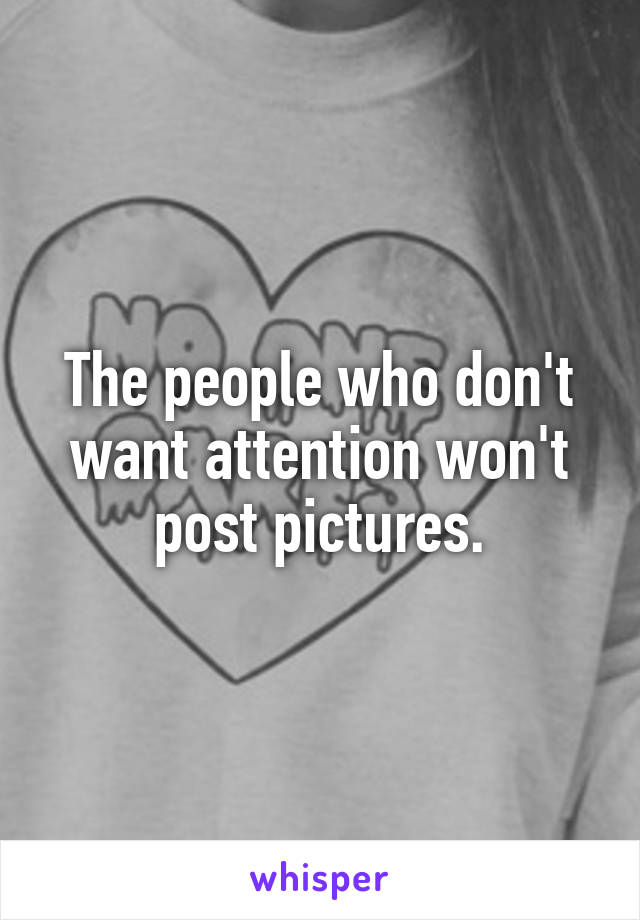 The people who don't want attention won't post pictures.