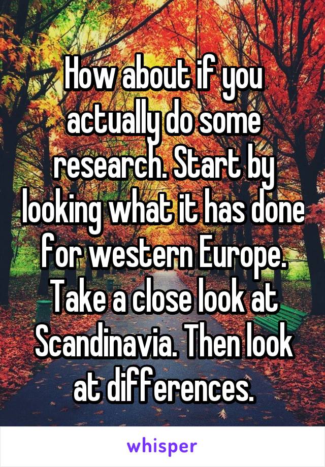 How about if you actually do some research. Start by looking what it has done for western Europe. Take a close look at Scandinavia. Then look at differences.