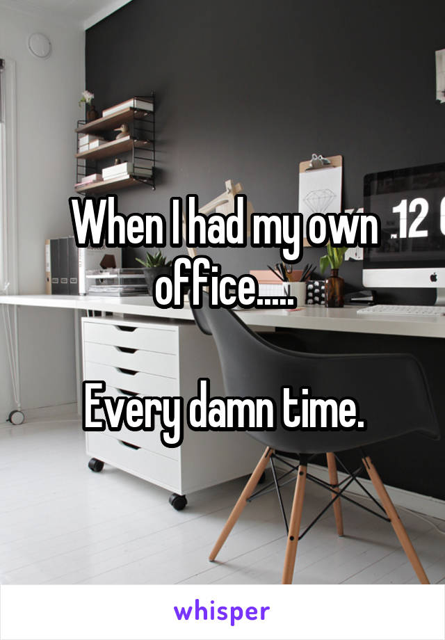 When I had my own office.....

Every damn time.