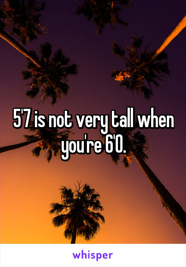 5'7 is not very tall when you're 6'0.