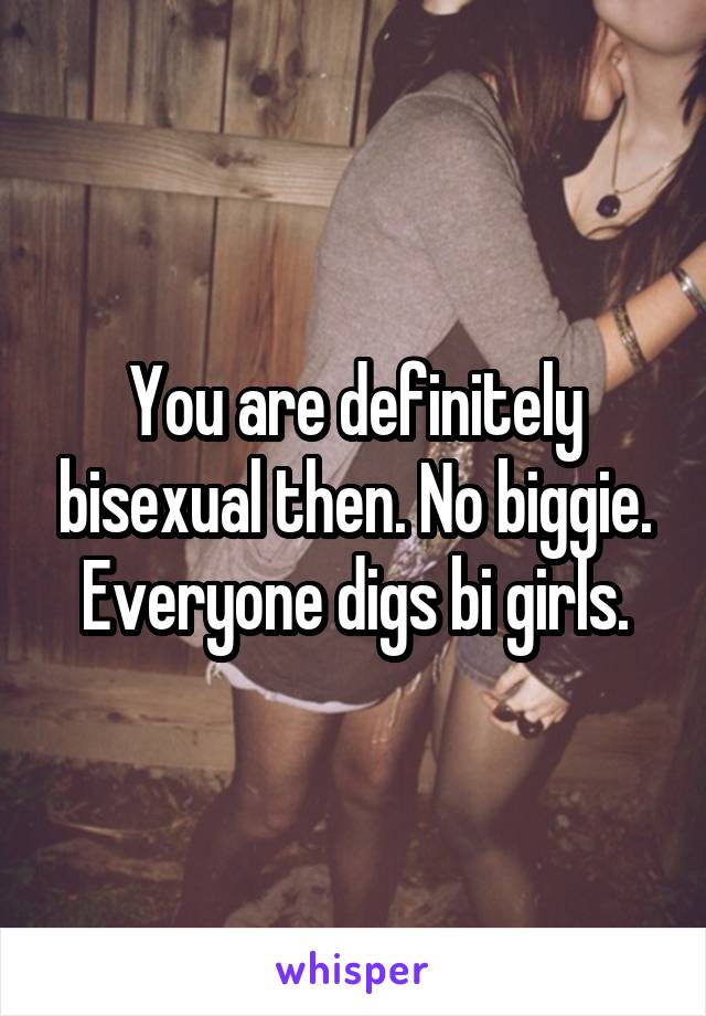 You are definitely bisexual then. No biggie. Everyone digs bi girls.