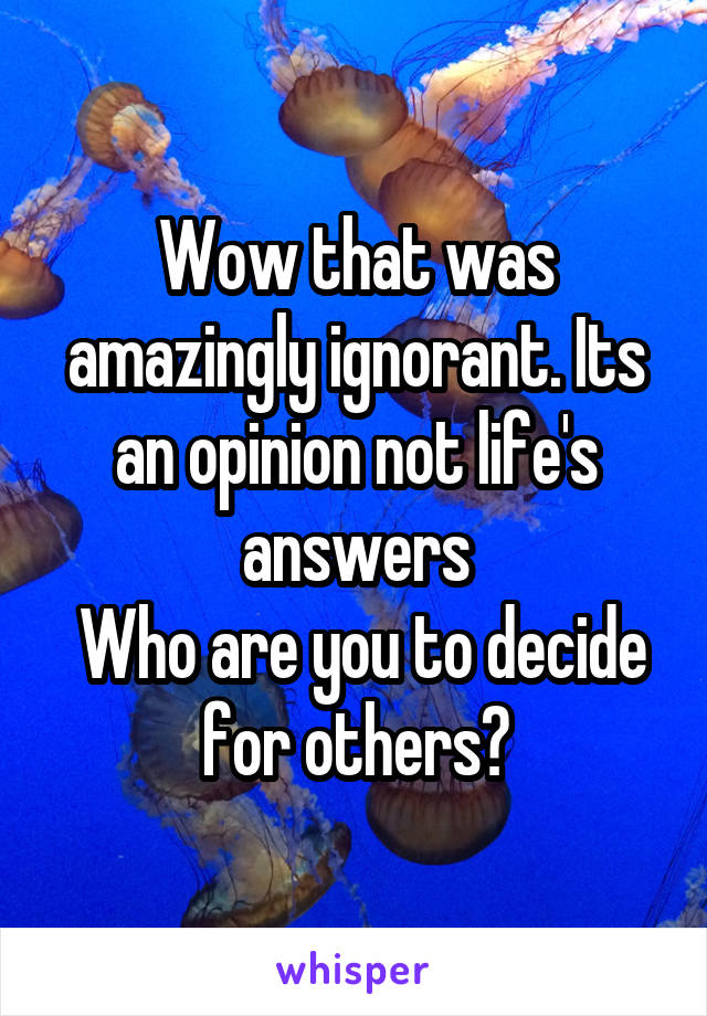 Wow that was amazingly ignorant. Its an opinion not life's answers
 Who are you to decide for others?