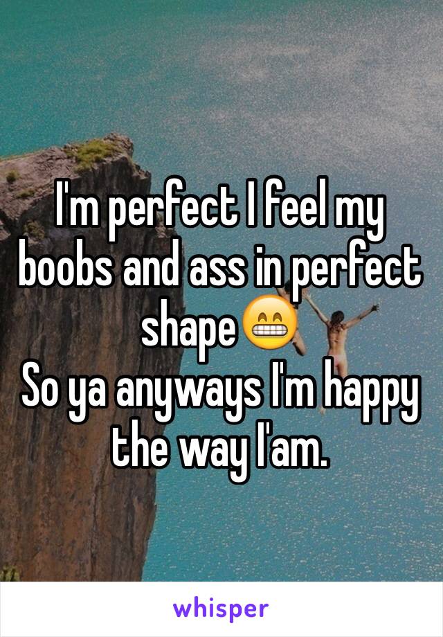 I'm perfect I feel my boobs and ass in perfect shape😁
So ya anyways I'm happy the way I'am.