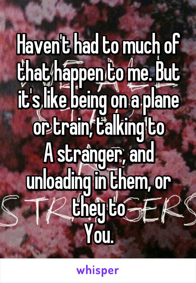 Haven't had to much of that happen to me. But it's like being on a plane or train, talking to
A stranger, and unloading in them, or they to
You.