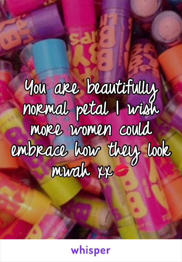 You are beautifully normal petal I wish more women could embrace how they look mwah xx💋