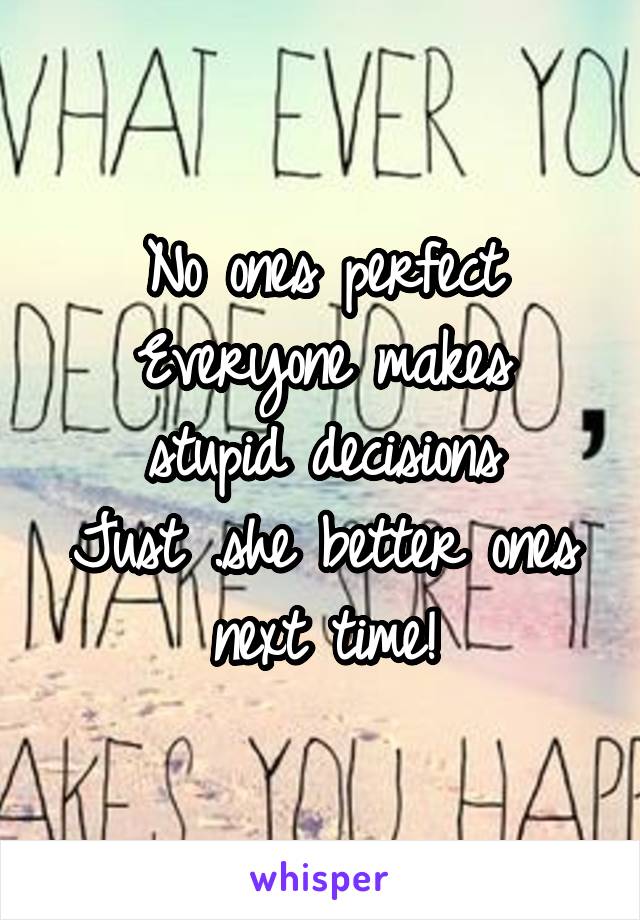 No ones perfect
Everyone makes stupid decisions
Just .she better ones next time!