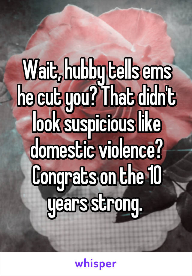 Wait, hubby tells ems he cut you? That didn't look suspicious like domestic violence? Congrats on the 10 years strong. 