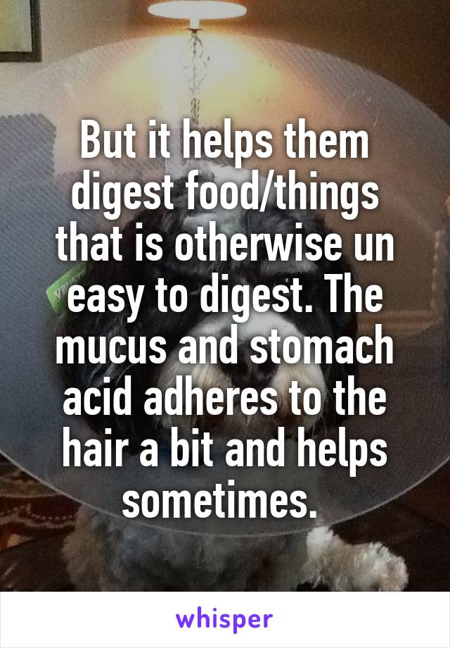But it helps them digest food/things
that is otherwise un easy to digest. The mucus and stomach acid adheres to the hair a bit and helps sometimes. 
