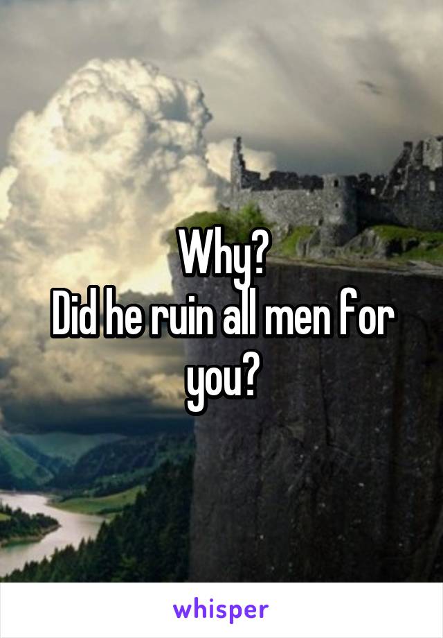 Why?
Did he ruin all men for you?