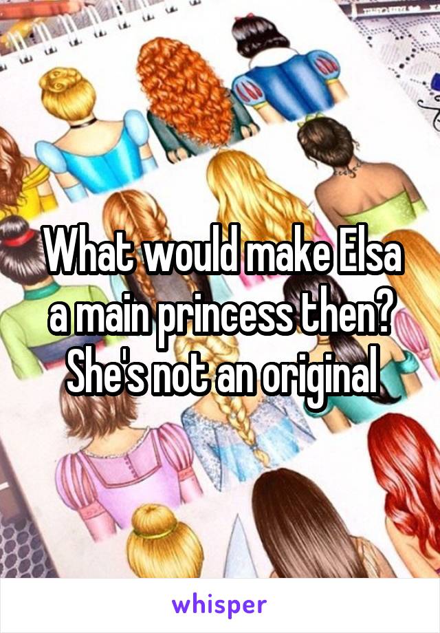 What would make Elsa a main princess then? She's not an original