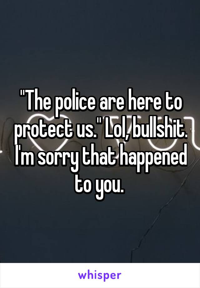 "The police are here to protect us." Lol, bullshit. I'm sorry that happened to you. 