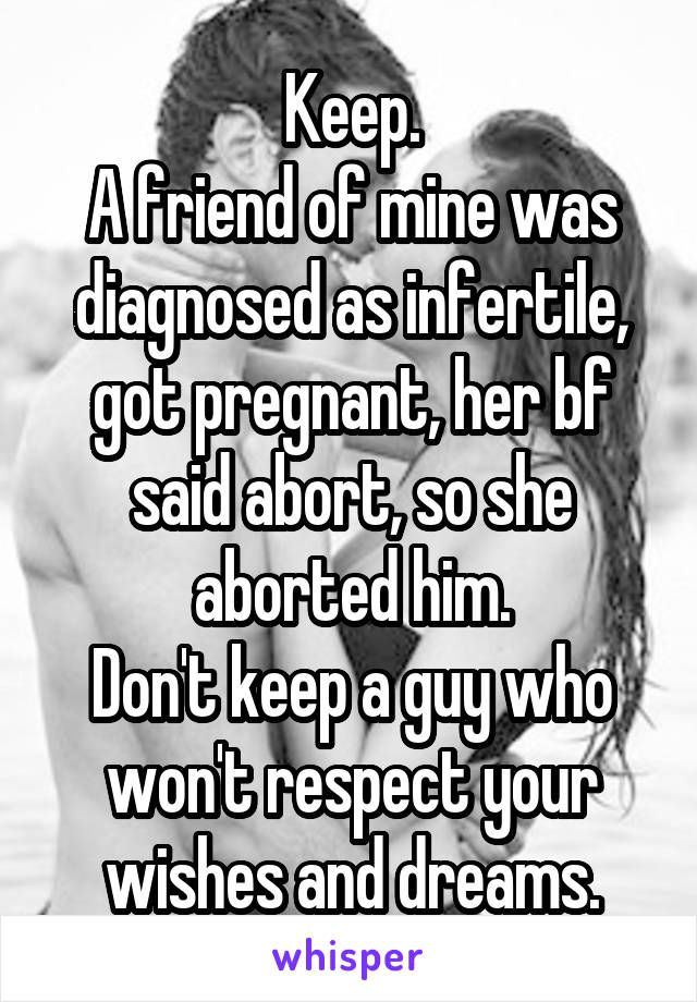 Keep.
A friend of mine was diagnosed as infertile, got pregnant, her bf said abort, so she aborted him.
Don't keep a guy who won't respect your wishes and dreams.