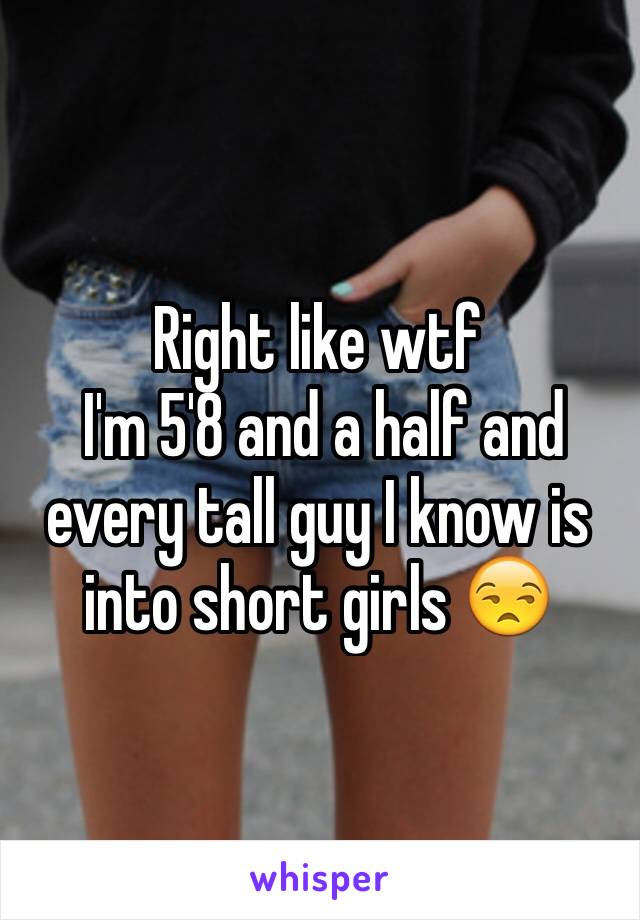 Right like wtf
 I'm 5'8 and a half and every tall guy I know is into short girls 😒