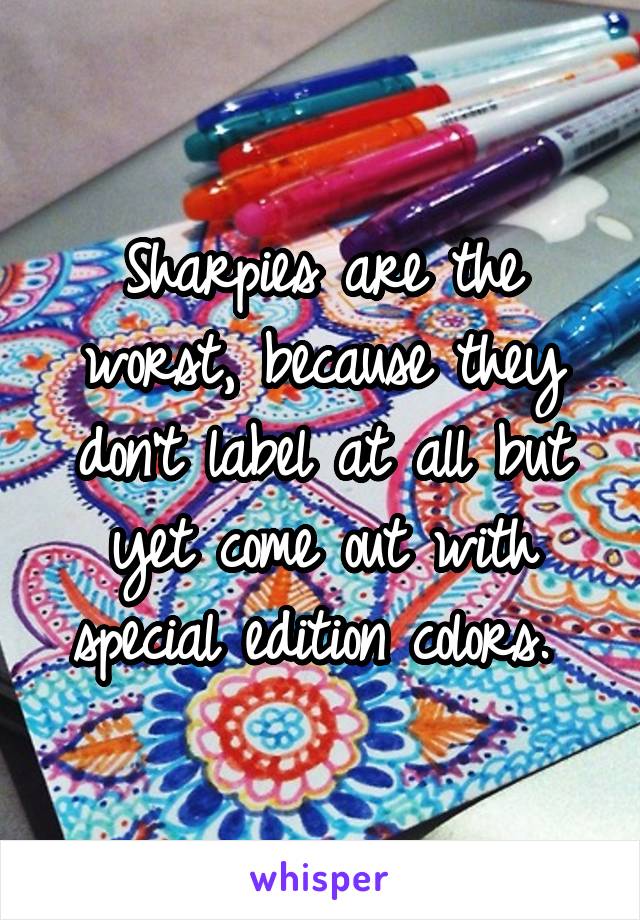 Sharpies are the worst, because they don't label at all but yet come out with special edition colors. 