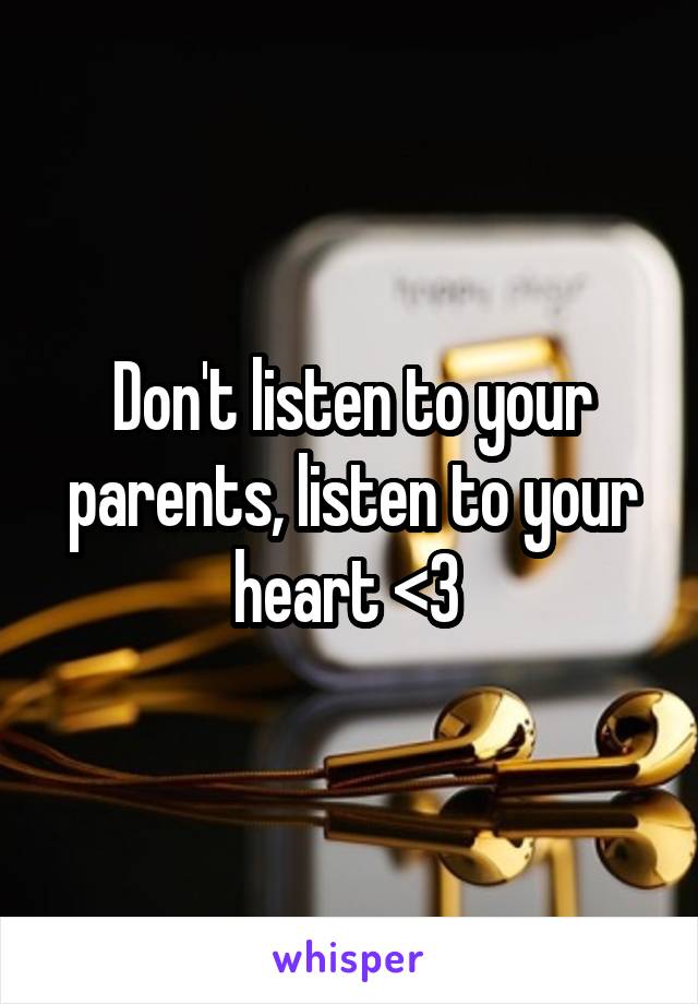 Don't listen to your parents, listen to your heart <3 
