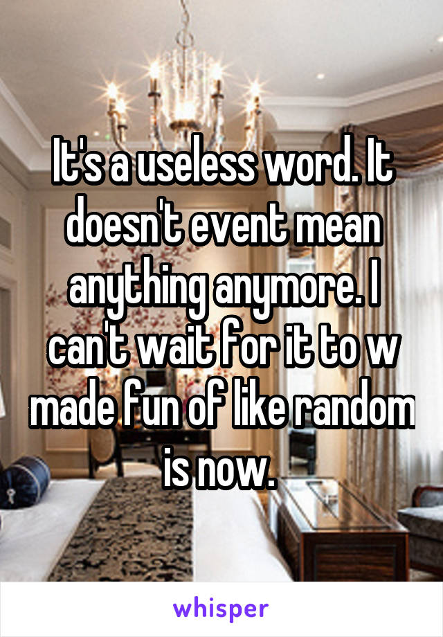 It's a useless word. It doesn't event mean anything anymore. I can't wait for it to w made fun of like random is now. 