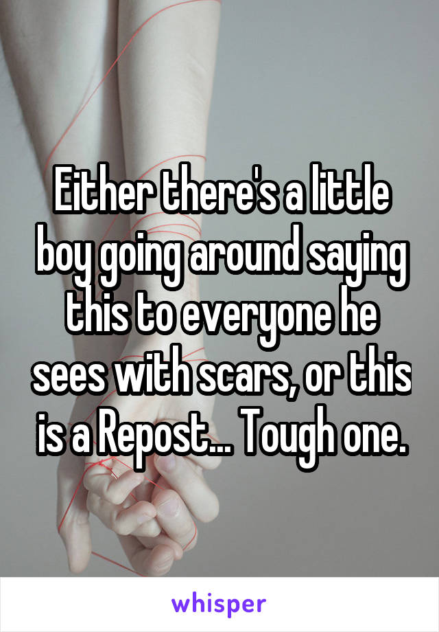 Either there's a little boy going around saying this to everyone he sees with scars, or this is a Repost... Tough one.