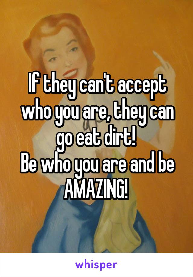 If they can't accept who you are, they can go eat dirt! 
Be who you are and be AMAZING! 