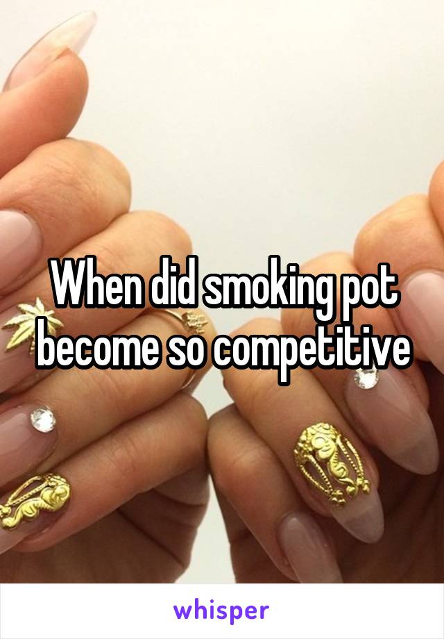 When did smoking pot become so competitive
