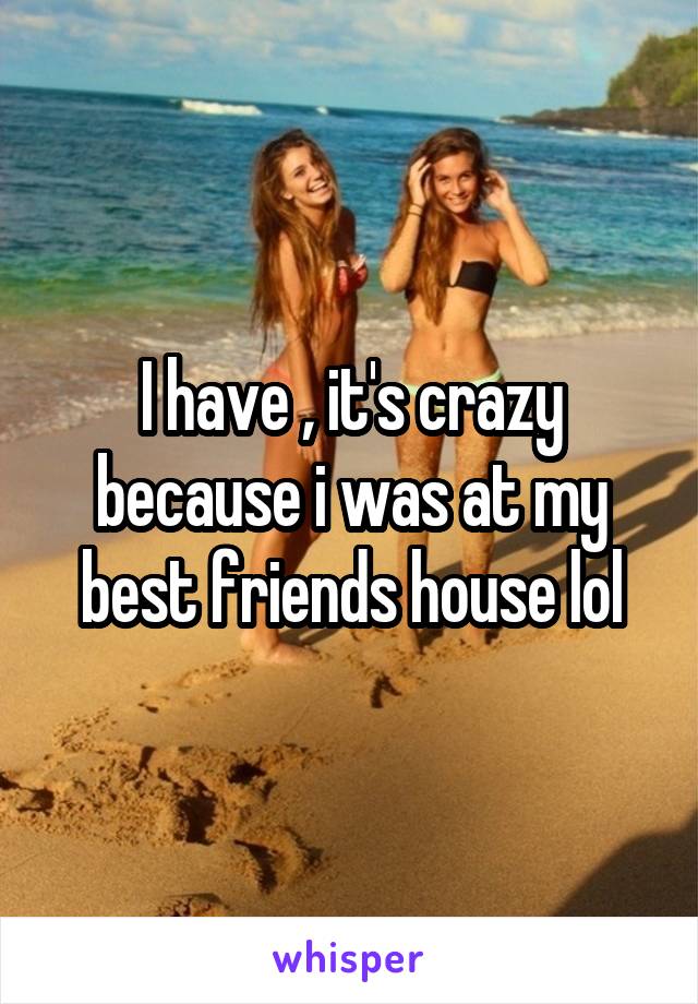 I have , it's crazy because i was at my best friends house lol