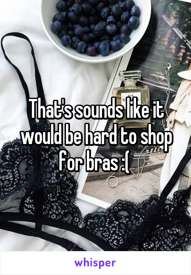 That's sounds like it would be hard to shop for bras :( 