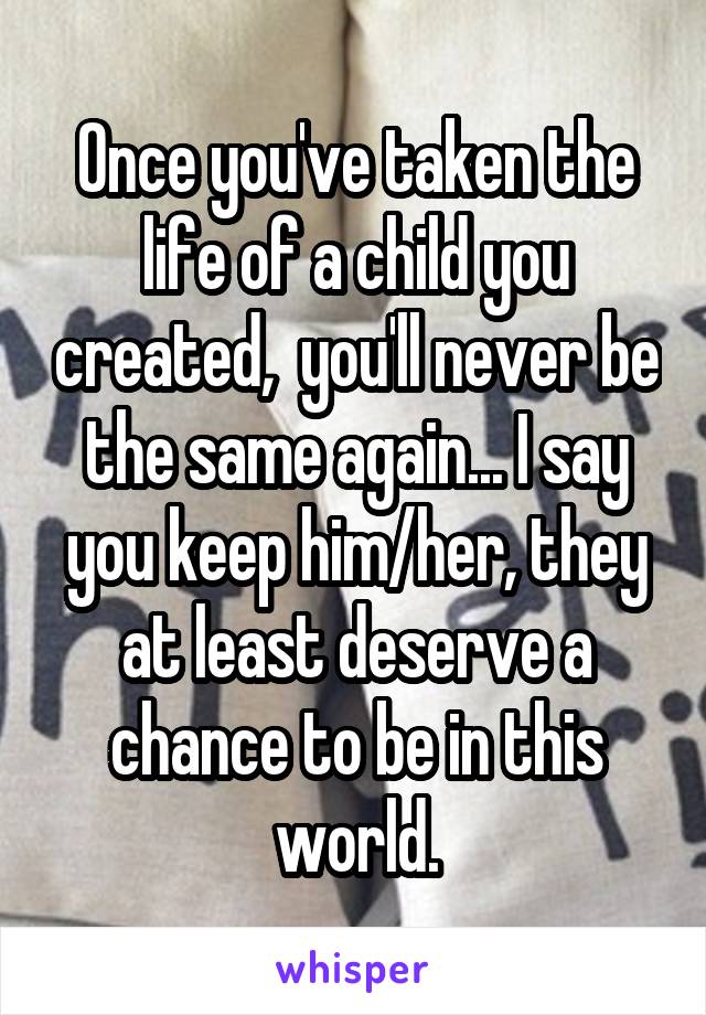 Once you've taken the life of a child you created,  you'll never be the same again... I say you keep him/her, they at least deserve a chance to be in this world.