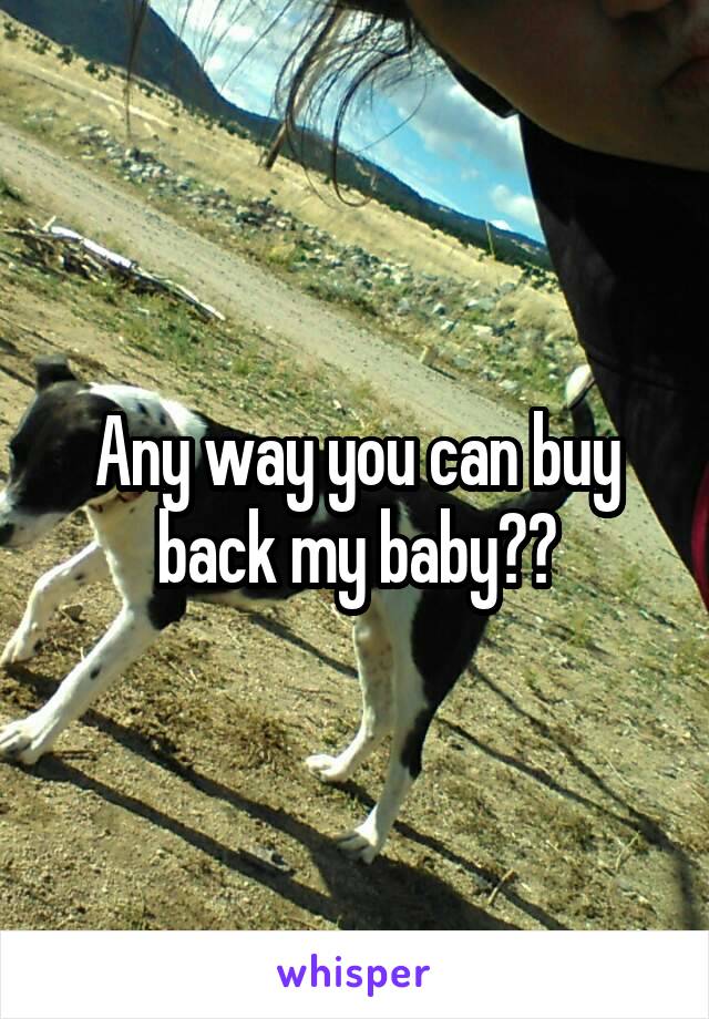 Any way you can buy back my baby??