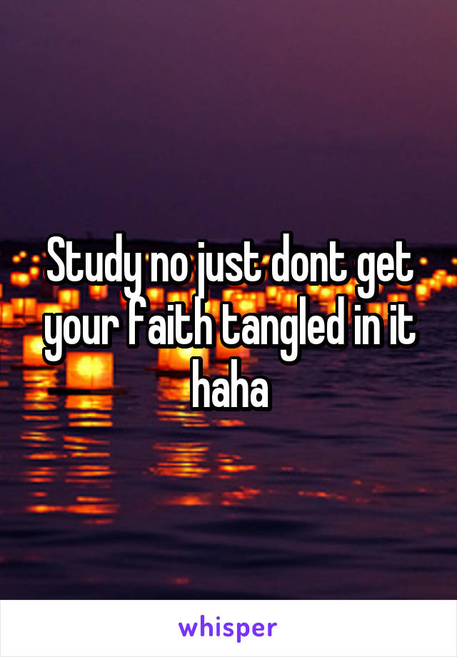 Study no just dont get your faith tangled in it haha