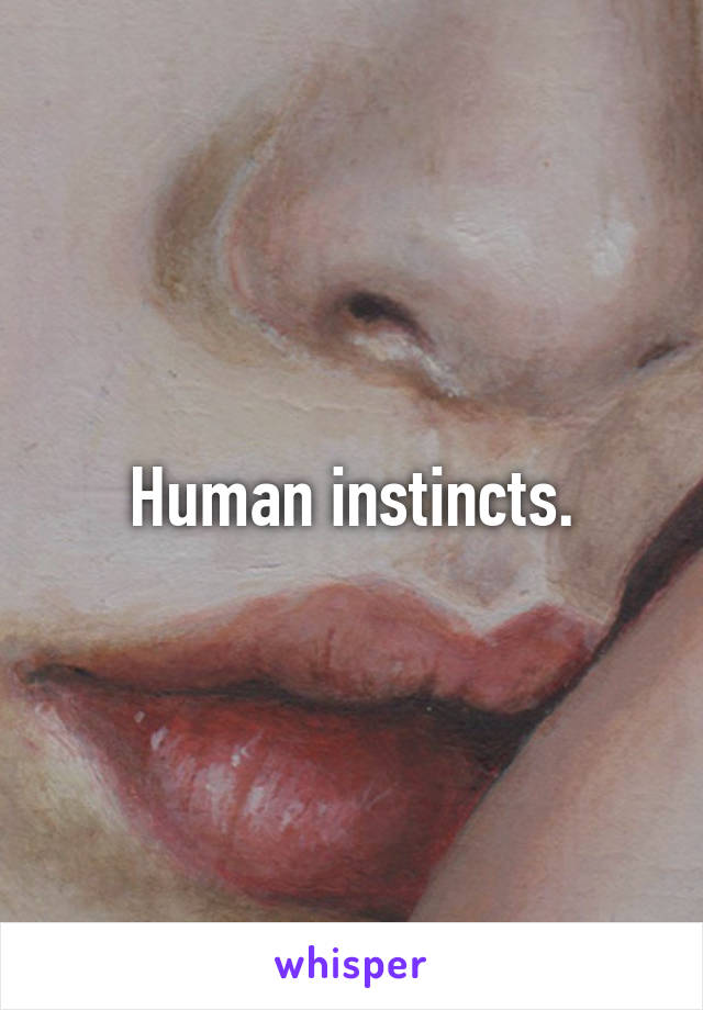 Human instincts.