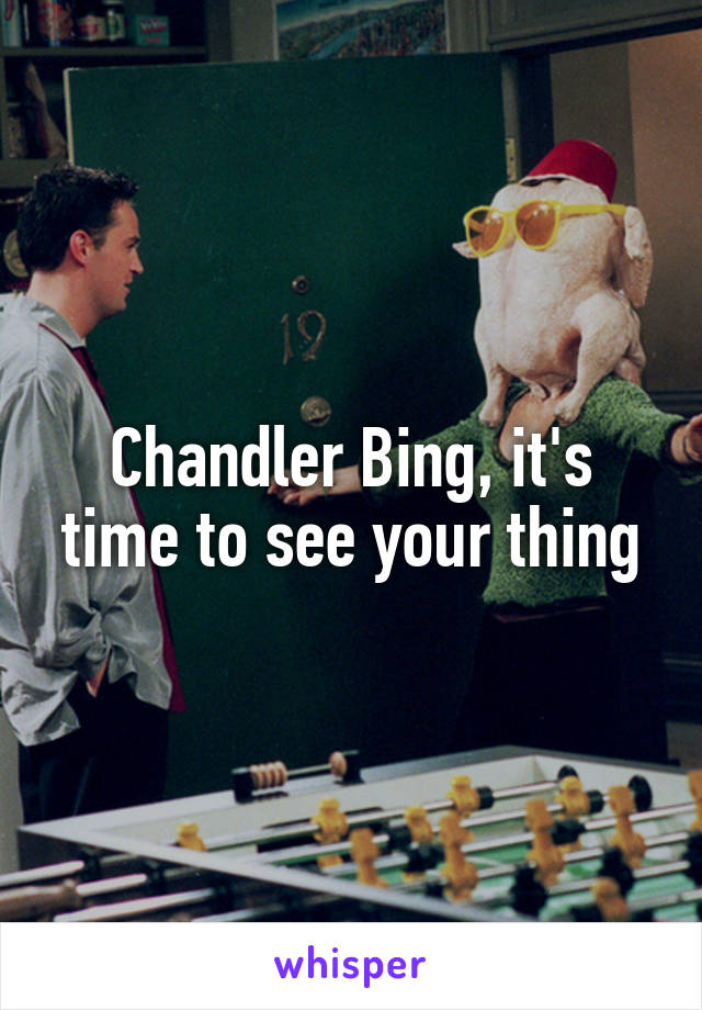 Chandler Bing, it's time to see your thing