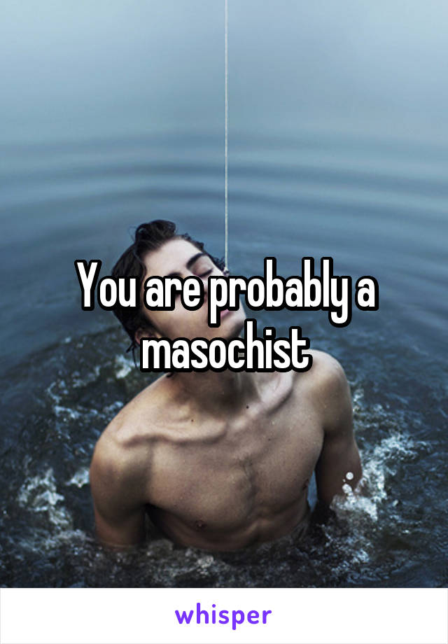 You are probably a masochist