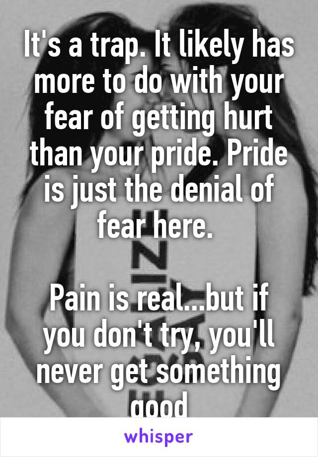 It's a trap. It likely has more to do with your fear of getting hurt than your pride. Pride is just the denial of fear here. 

Pain is real...but if you don't try, you'll never get something good