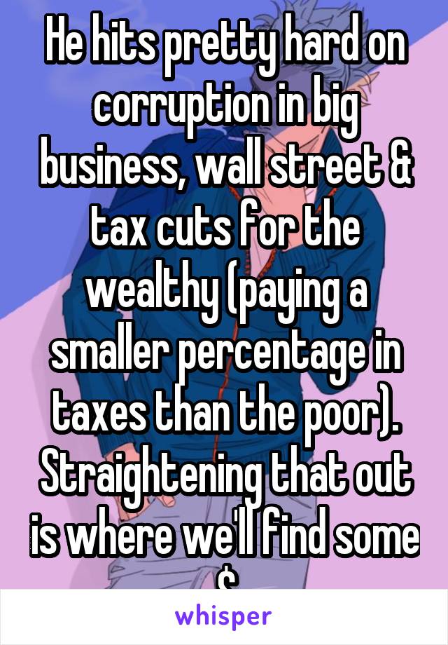 He hits pretty hard on corruption in big business, wall street & tax cuts for the wealthy (paying a smaller percentage in taxes than the poor). Straightening that out is where we'll find some $
