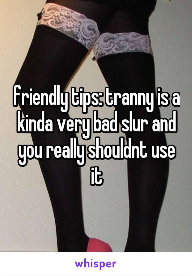 friendly tips: tranny is a kinda very bad slur and you really shouldnt use it