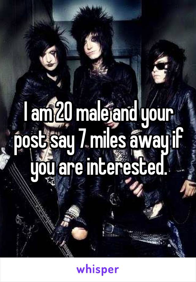 I am 20 male and your post say 7 miles away if you are interested.