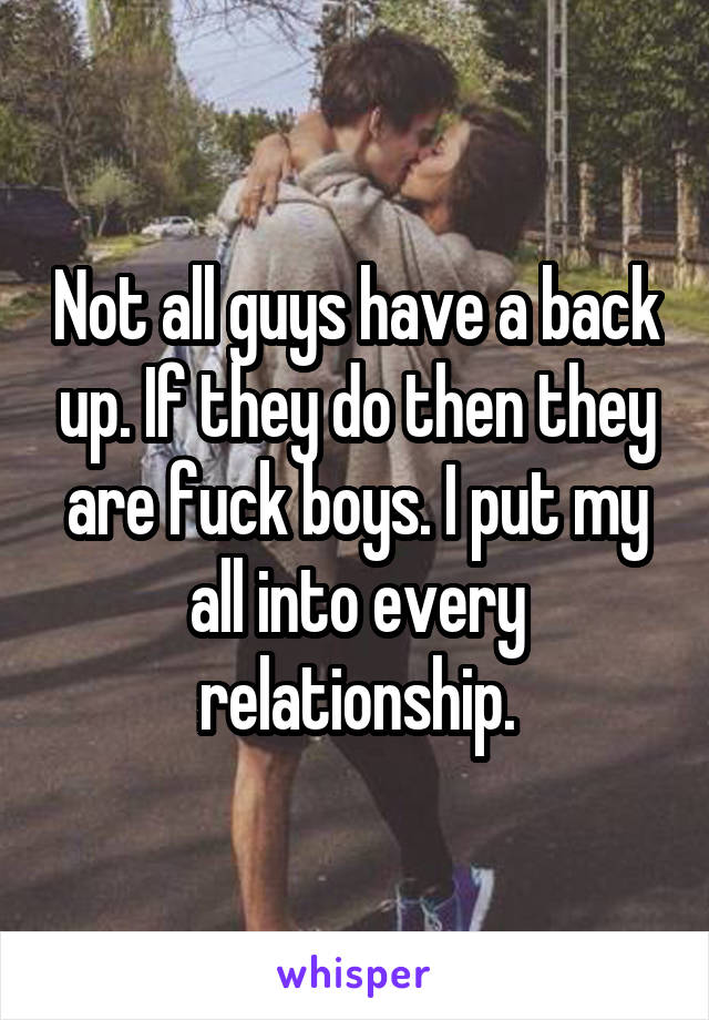 Not all guys have a back up. If they do then they are fuck boys. I put my all into every relationship.