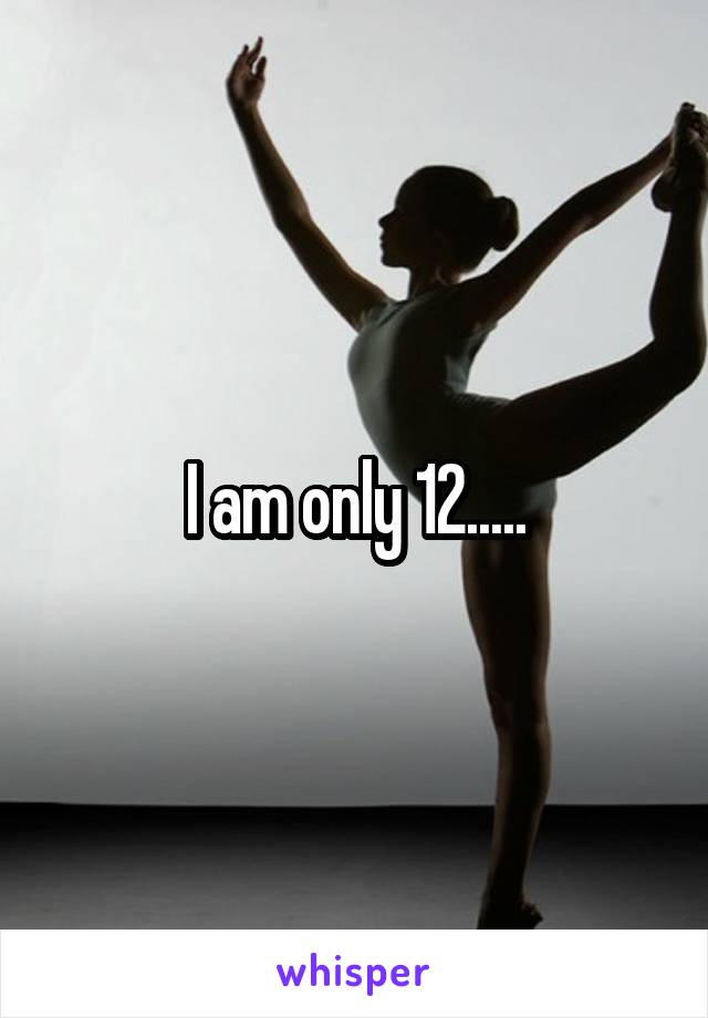 I am only 12.....