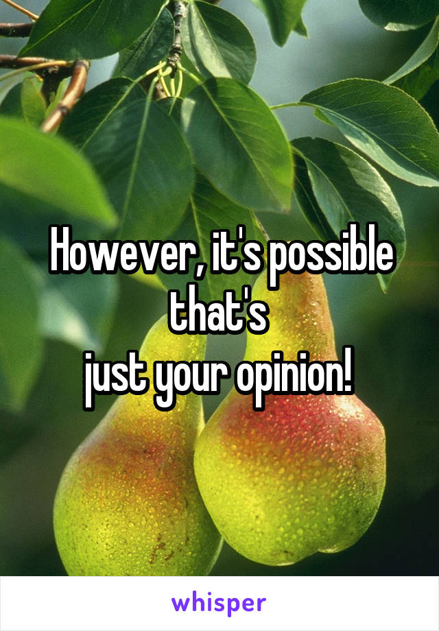 However, it's possible that's 
just your opinion! 