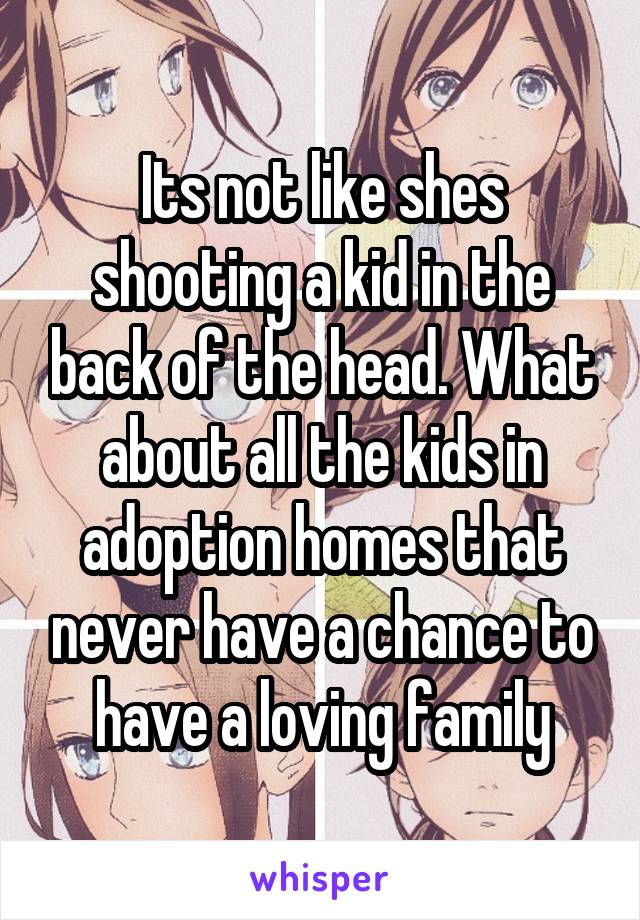 Its not like shes shooting a kid in the back of the head. What about all the kids in adoption homes that never have a chance to have a loving family