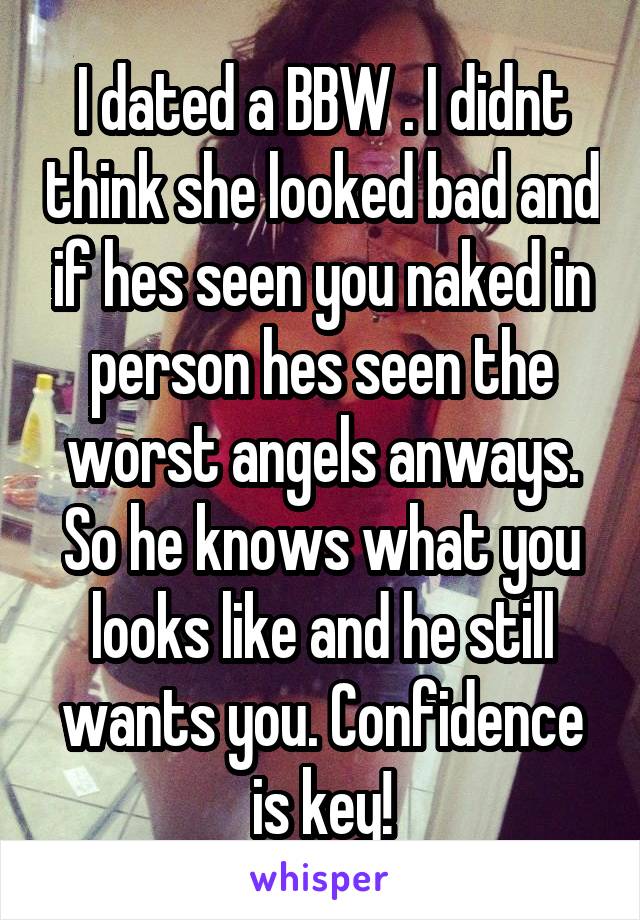 I dated a BBW . I didnt think she looked bad and if hes seen you naked in person hes seen the worst angels anways. So he knows what you looks like and he still wants you. Confidence is key!