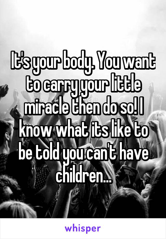 It's your body. You want to carry your little miracle then do so! I know what its like to be told you can't have children...